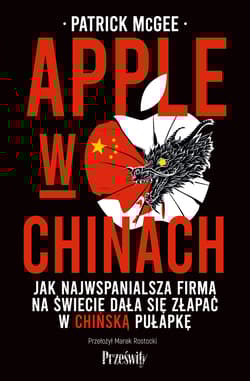 Apple w Chinach. Jak najwspanialsza firma świata dała się złapać w chińską pułapkę - Patrick McGee
