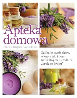 Apteka domowa Zadbaj o swoją skórę, włosy, ciało i dom naturalnymi metodami „krok po kroku”