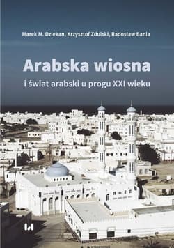 Arabska Wiosna i świat arabski u progu XXI wieku - Bania Radosław