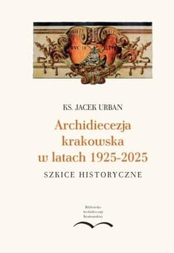 Archidiecezja krakowska w latach 1925-2025 - Jacek Urban