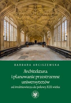 Architektura i planowanie przestrzenne uniwersytetów od średniowiecza do połowy XIX wieku - Barbara Arciszewska