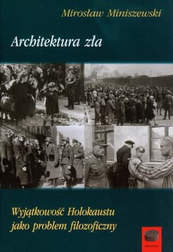 Architektura zła Wyjątkowość Holokaustu jako problem filozoficzny - Mirosław Miniszewski