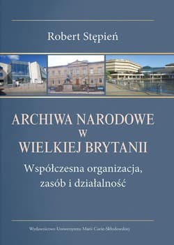 Archiwa Narodowe w Wielkiej Brytanii. Współczesna organizacja, zasób i działalność - Stępień Robert