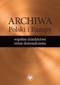 Archiwa Polski i Europy: wspólne dziedzictwo - różne doświadczenia - Kulecka Alicja red.