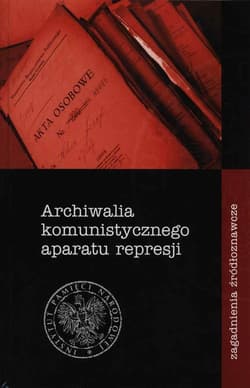 Archiwalia komunistycznego aparatu represji Zagadnienia źródłoznawcze