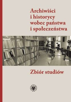 Archiwiści i historycy wobec państwa i społeczeństwa Zbiór studiów - null