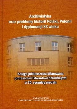 Archiwistyka oraz problemy historii Polski, Polonii i dyplomacji XX wieku Księga jubileuszowa ofiarowana profesorowi Edwardowi Kołodziejowi w 70 rocznicę urodzin