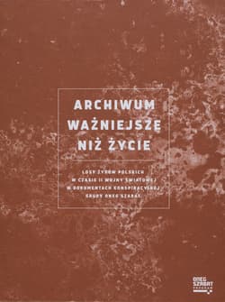 Archiwum ważniejsze niż życie Losy Żydów polskich w czasie II wojny światowej w dokumentach konspiracyjnej grupy Oneg Szabat