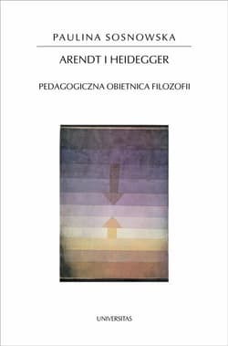 Arendt i Heidegger Pedagogiczna obietnica filozofii - Paulina Sosnowska
