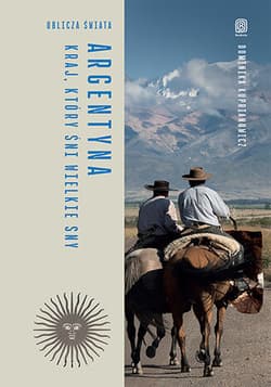 Argentyna. Kraj, który śni wielkie sny. Oblicza świata - Dominika Kuprianowicz