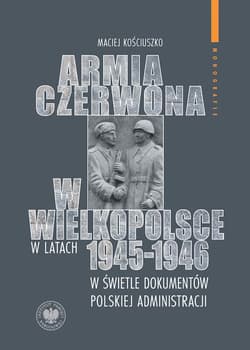 Armia Czerwona w Wielkopolsce w latach 1945-1946 w świetle dokumentów polskiej administracji - Maciej Kościuszko