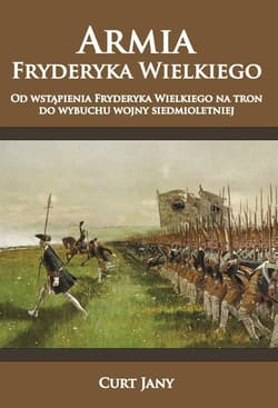 Armia Fryderyka Wielkiego Od wstąpienia Fryderyka Wielkiego na tron do wybuchu wojny siedmioletniej - Jany Curt