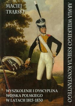 Armia Wielkiego Księcia Konstantego Wyszkolenie i dyscyplina wojska polskiego w latach 1815-1830 - Maciej Trąbski