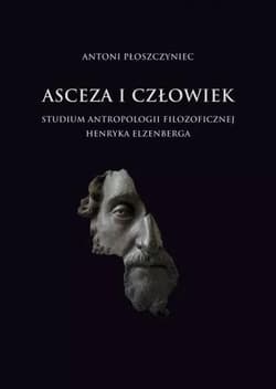 Asceza i człowiek Studium antropologii filozoficznej Henryka Elzenberga - Antoni Płoszczyniec