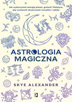 Astrologia magiczna. Jak wykorzystać energię planet, gwiazd i Księżyca, aby wzmocnić skuteczność rytuałów i zaklęć - Alexander Skye
