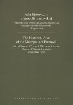 Atlas historyczny metropolii przemyskiej (Arch)diecezja przemyska, diecezja rzeszowska, diecezja zamojsko-lubaczowska ok.1340-2018 - Praca zbiorowa