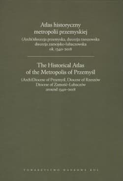 Atlas historyczny metropolii przemyskiej (Arch)diecezja przemyska, diecezja rzeszowska, diecezja zamojsko-lubaczowska ok.1340-2018 - Praca zbiorowa