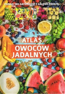 Atlas owoców jadalnych Ponad 180 gatunków z całego świata - Praca zbiorowa