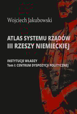 Atlas systemu rządów III Rzeszy Niemieckiej Część 1: Instytucje władzy. Tom I: Centrum dyspozycji politycznej - Jakubowski Wojciech