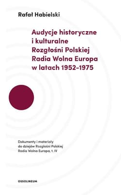 Audycje historyczne i kulturalne Rozgłośni Polskiej Radia Wolna Europa w latach 1952-1975 Dokumenty i materiały do dziejów Rozgłośni Polskiej Radia Wolna Europa. Tom IV. - Habielski Rafał