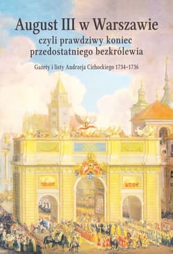 August III w Warszawie czyli prawdziwy koniec przedostatniego bezkrólewia Gazety i listy Andrzeja Cichockiego 1734 - 1736