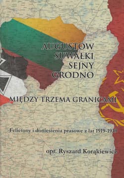 Augustów Suwałki Sejny Grodno Między trzema granicami Felietony i doniesienia prasowe z lat 1919-1939 - Ryszard Korąkiewicz
