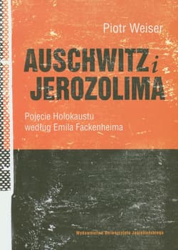 Auschwitz i Jerozolima Pojęcie Holokaustu według Emila Fackenheima - Piotr Weiser