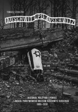Auschwitz po Auschwitz Polityczne i międzynarodowe aspekty funkcjonowania Państwowego Muzeum Auschwitz-Birkenau 1980–2010 - Tomasz Cebulski