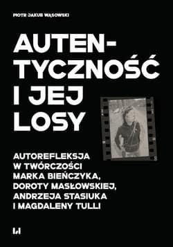 Autentyczność i jej losy Autorefleksja w twórczości Marka Bieńczyka, Doroty Masłowskiej, Andrzeja Stasiuka i Magdaleny Tulli - Wąsowski Piotr Jakub