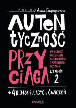 Autentyczność przyciąga. Jak budować swoją markę na prawdziwym i porywającym przekazie.