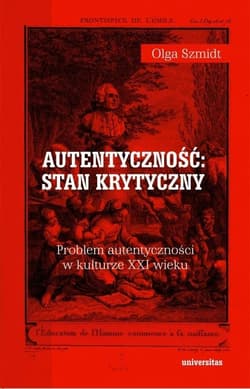 Autentyczność stan krytyczny Problem autentyczności w kulturze XXI wieku - Olga Szmidt