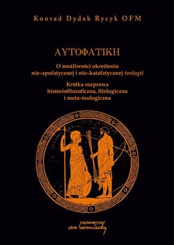 Autofatike O możliwości określenia nie-apofatycznej i nie-katafatycznej teologii Krótka rozprawa historiofilozoficzna, filologiczna i meta-teologiczna - Dydak Rycyk Konrad