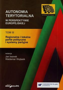 Autonomia terytorialna w perspektywie europejskiej Tom 3 Regionalne i lokalne partie polityczne i systemy partyjne - red. Jan Iwanek, red. Waldemar Wojtasik