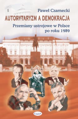 Autorytaryzm a demokracja Przemiany ustrojowe w Polsce po roku 1989 - Paweł Czarnecki