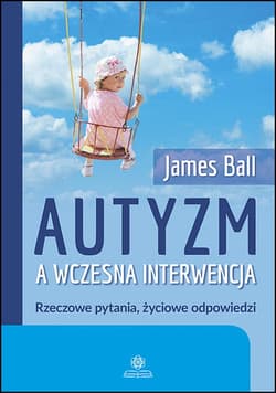 Autyzm a wczesna interwencja Rzeczowe pytania, życiowe odpowiedzi - James Ball