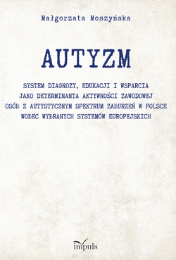 AUTYZM System diagnozy edukacji i wsparcia jako determinanta aktywności zawodowej osób z autystycznym spektrum zaburzeń w Polsce wobec wybranych systemów europejskich