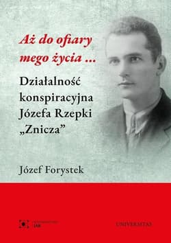 Aż do ofiary mego życia... Działalność konspiracyjna Józefa Rzepki "Znicza" - Józef Forystek