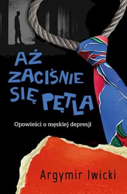 Aż zaciśnie się pętla. Opowieści o męskiej depresji - Argymir Iwicki