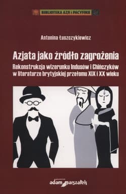 Azjata jako źródło zagrożenia Rekonstrukcja wizerunku Indusów i Chińczyków w literaturze brytyjskiej przełomu XIX i XX wieku - Antonina Łuszczykiewicz