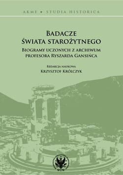 Badacze świata starożytnego Biogramy uczonych z archiwum profesora Ryszarda Gansińca - Praca zbiorowa