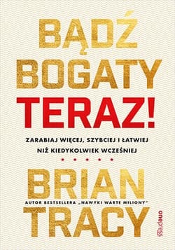 Bądź bogaty. Teraz! Zarabiaj więcej, szybciej… - Brian Tracy