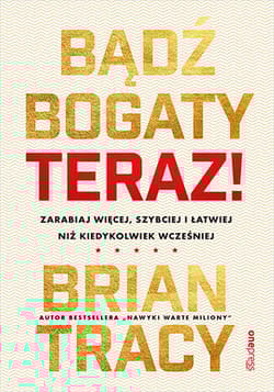 Bądź bogaty. Teraz! Zarabiaj więcej, szybciej… - Brian Tracy