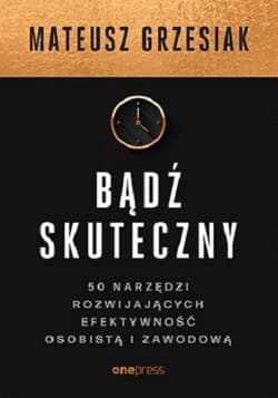 Bądź skuteczny. 50 narzędzi rozwijających efektywność osobistą i zawodową