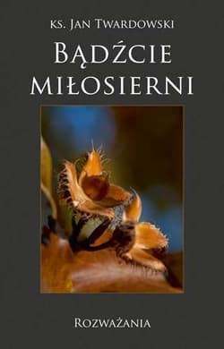 Bądźcie miłosierni Rozważania - Jan Twardowski