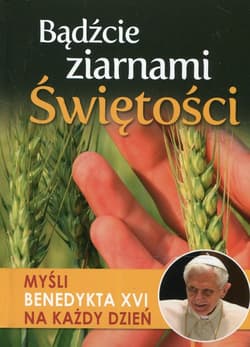 Bądźcie ziarnami Świętości Myśli Benedykta XVI na każdy dzień - Opracowanie Zbiorowe