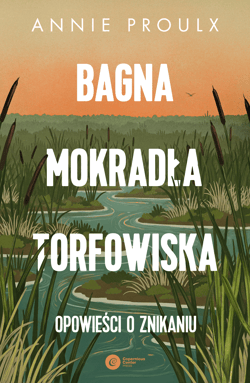 Bagna, mokradła, torfowiska.. Opowieści o znikaniu - Annie Proulx