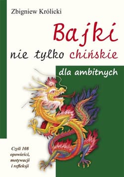 Bajki nie tylko chińskie dla ambitnych Czyli 108 opowieści, motywacji i refleksji - Zbigniew A. Królicki