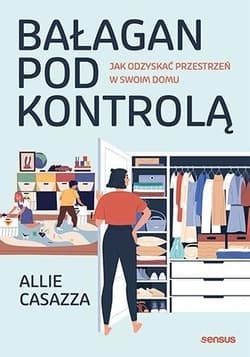Bałagan pod kontrolą. Jak odzyskać przestrzeń w swoim domu - Allie Casazza