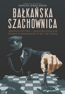 Bałkańska szachownica Geopolityczne i geostrategiczne studia o Bałkanach w XX i XXI wieku - Danuta Gibas-Krzak
