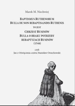 Baptismus Ruthenorum Bulla de non rebaptisandis Ruthenis to jest Chrzest Rusinów. Bulla o braku potrzeby rebaptyzacji Rusinów (1544) - Niechwiej M.M.
